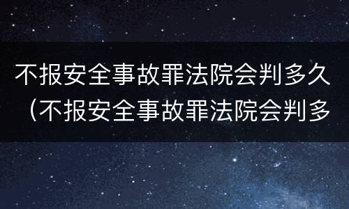 不报安全事故罪法院会判多久（不报安全事故罪法院会判多久呢）