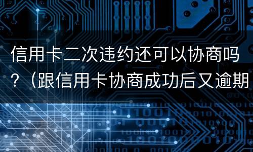 信用卡二次违约还可以协商吗?（跟信用卡协商成功后又逾期了）