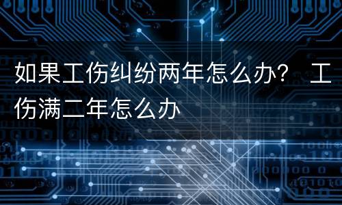 如果工伤纠纷两年怎么办？ 工伤满二年怎么办