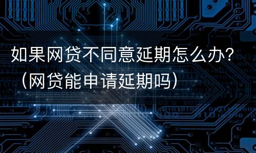 如果网贷不同意延期怎么办？（网贷能申请延期吗）