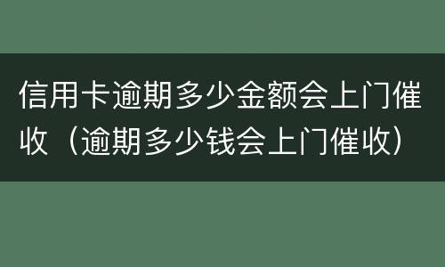 信用卡逾期多少金额会上门催收（逾期多少钱会上门催收）