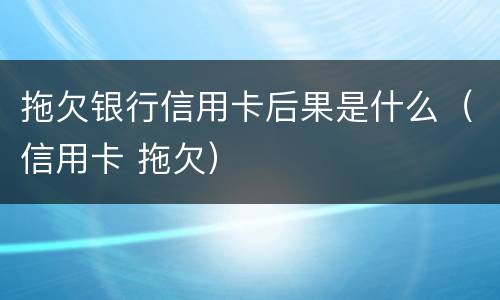 拖欠银行信用卡后果是什么（信用卡 拖欠）
