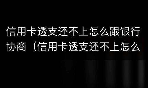 信用卡透支还不上怎么跟银行协商（信用卡透支还不上怎么跟银行协商还款）