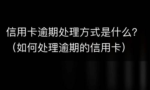 信用卡逾期处理方式是什么？（如何处理逾期的信用卡）