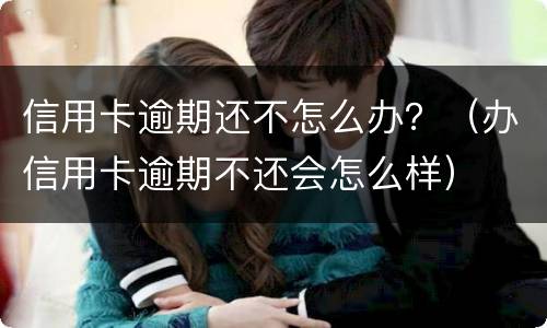 信用卡逾期还不怎么办？（办信用卡逾期不还会怎么样）