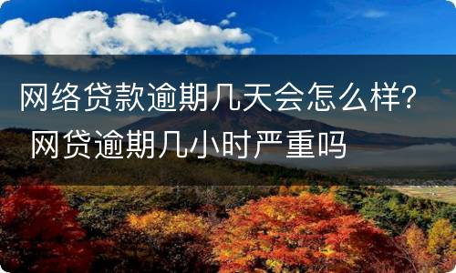 网络贷款逾期几天会怎么样？ 网贷逾期几小时严重吗
