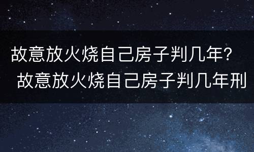 故意放火烧自己房子判几年？ 故意放火烧自己房子判几年刑