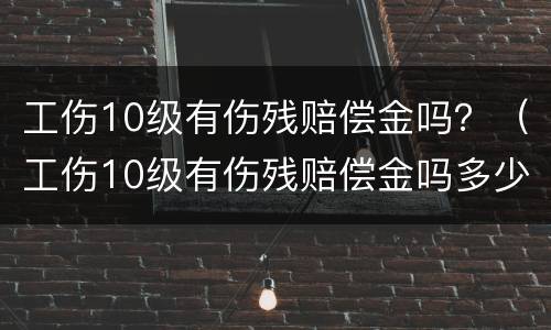 工伤10级有伤残赔偿金吗？（工伤10级有伤残赔偿金吗多少）