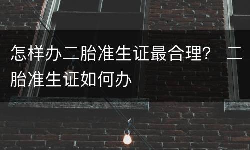 怎样办二胎准生证最合理？ 二胎准生证如何办
