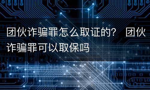 团伙诈骗罪怎么取证的？ 团伙诈骗罪可以取保吗