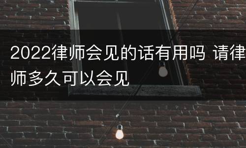 2022律师会见的话有用吗 请律师多久可以会见