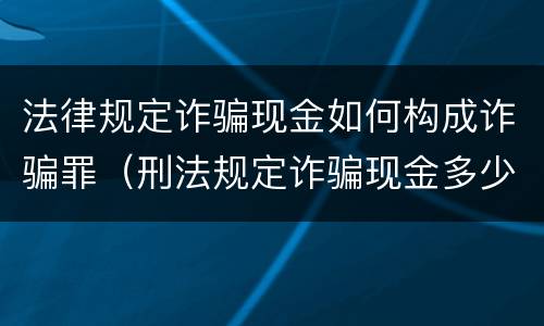 法律规定诈骗现金如何构成诈骗罪（刑法规定诈骗现金多少构成犯罪）