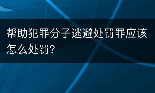 帮助犯罪分子逃避处罚罪应该怎么处罚？