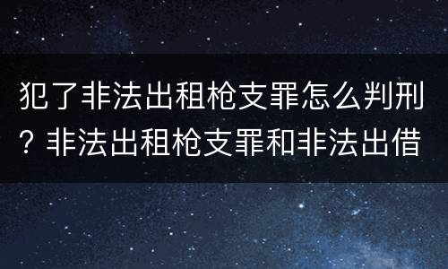 犯了非法出租枪支罪怎么判刑? 非法出租枪支罪和非法出借枪支罪