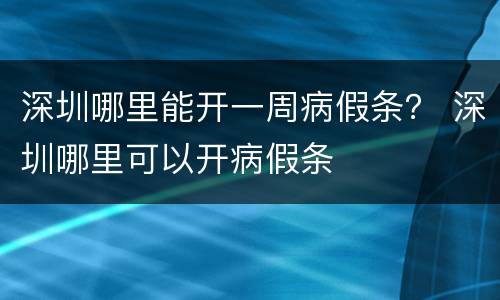 深圳哪里能开一周病假条？ 深圳哪里可以开病假条