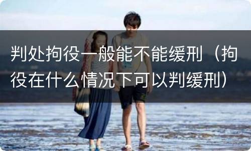 判处拘役一般能不能缓刑（拘役在什么情况下可以判缓刑）