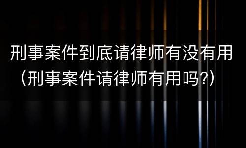 刑事案件到底请律师有没有用（刑事案件请律师有用吗?）