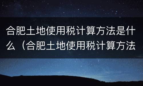 合肥土地使用税计算方法是什么（合肥土地使用税计算方法是什么意思）