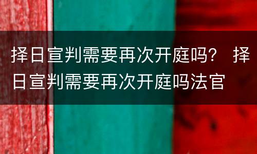 择日宣判需要再次开庭吗？ 择日宣判需要再次开庭吗法官