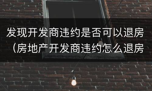 发现开发商违约是否可以退房（房地产开发商违约怎么退房）