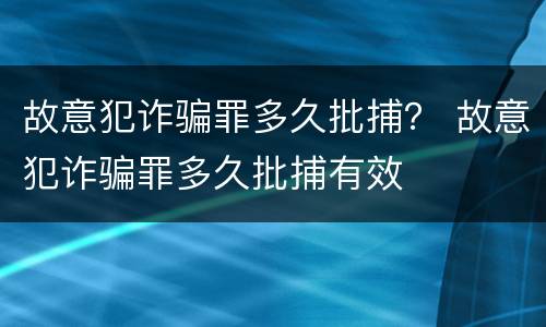 故意犯诈骗罪多久批捕？ 故意犯诈骗罪多久批捕有效