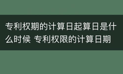 专利权期的计算日起算日是什么时候 专利权限的计算日期