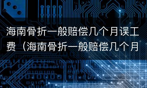 海南骨折一般赔偿几个月误工费（海南骨折一般赔偿几个月误工费多少钱）