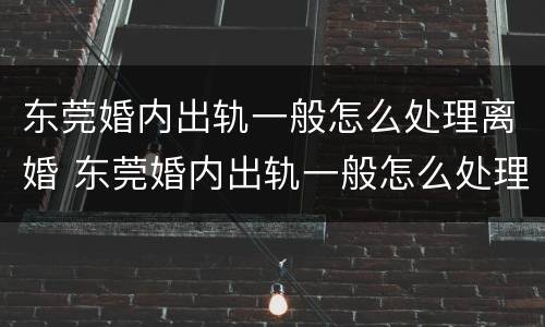 东莞婚内出轨一般怎么处理离婚 东莞婚内出轨一般怎么处理离婚的