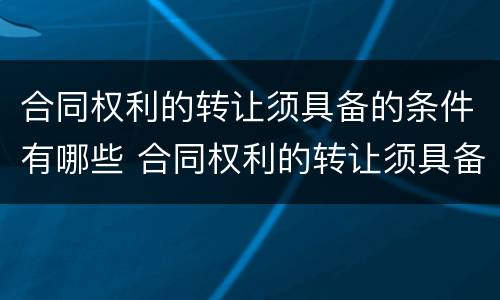 合同权利的转让须具备的条件有哪些 合同权利的转让须具备的条件有哪些呢