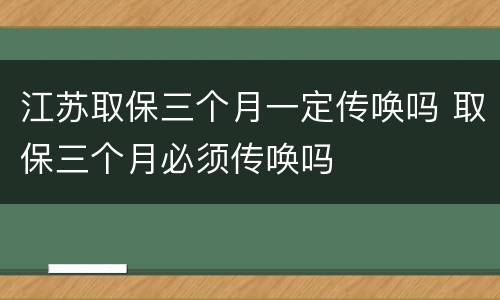 江苏取保三个月一定传唤吗 取保三个月必须传唤吗