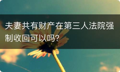 夫妻共有财产在第三人法院强制收回可以吗？