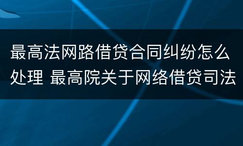 最高法网路借贷合同纠纷怎么处理 最高院关于网络借贷司法解释