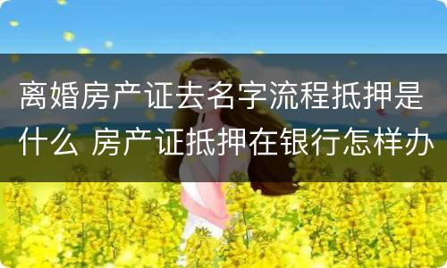 离婚房产证去名字流程抵押是什么 房产证抵押在银行怎样办理离婚手续