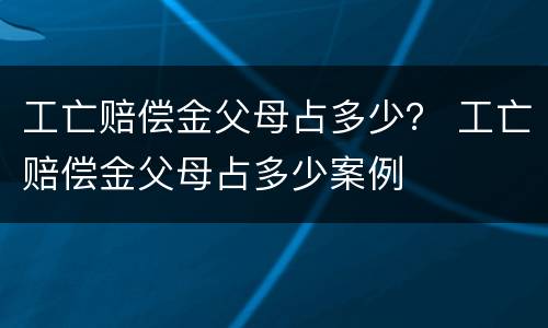 工亡赔偿金父母占多少？ 工亡赔偿金父母占多少案例