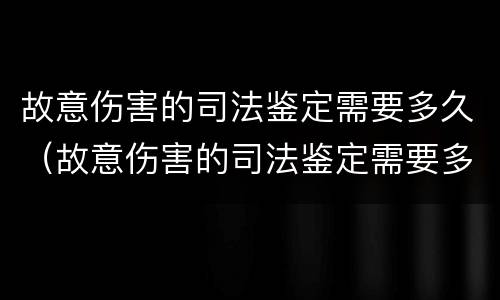 故意伤害的司法鉴定需要多久（故意伤害的司法鉴定需要多久完成）