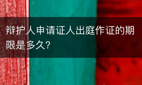 辩护人申请证人出庭作证的期限是多久？