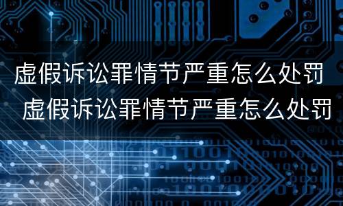 虚假诉讼罪情节严重怎么处罚 虚假诉讼罪情节严重怎么处罚的