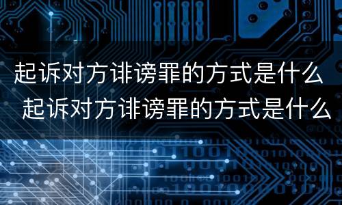 起诉对方诽谤罪的方式是什么 起诉对方诽谤罪的方式是什么样的