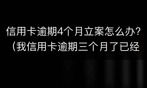 信用卡逾期4个月立案怎么办?（我信用卡逾期三个月了已经被起诉了怎么办）