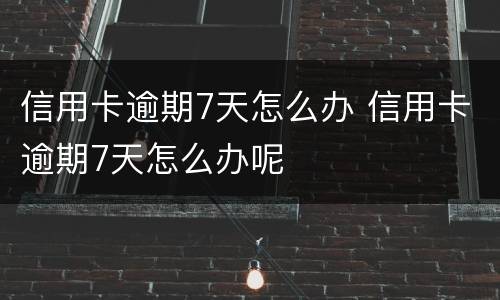 信用卡逾期7天怎么办 信用卡逾期7天怎么办呢