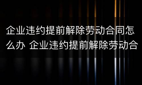 企业违约提前解除劳动合同怎么办 企业违约提前解除劳动合同怎么办呢