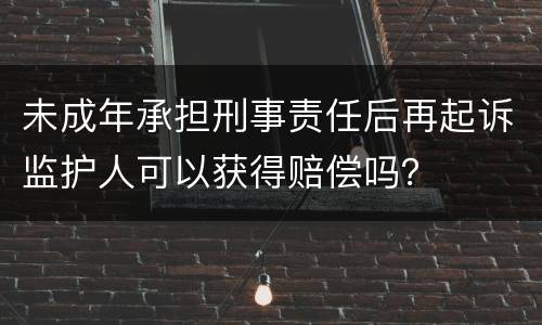 未成年承担刑事责任后再起诉监护人可以获得赔偿吗？