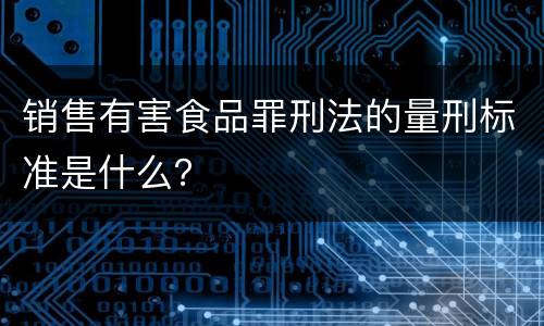 销售有害食品罪刑法的量刑标准是什么？