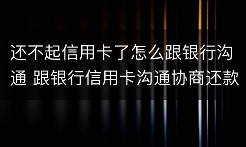 还不起信用卡了怎么跟银行沟通 跟银行信用卡沟通协商还款