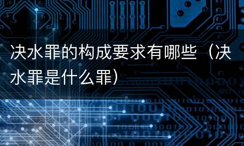 决水罪的构成要求有哪些（决水罪是什么罪）