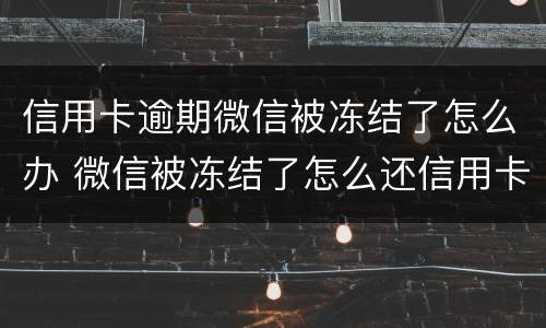 信用卡逾期微信被冻结了怎么办 微信被冻结了怎么还信用卡