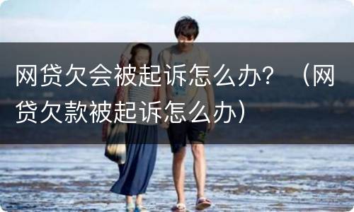 网贷欠会被起诉怎么办？（网贷欠款被起诉怎么办）