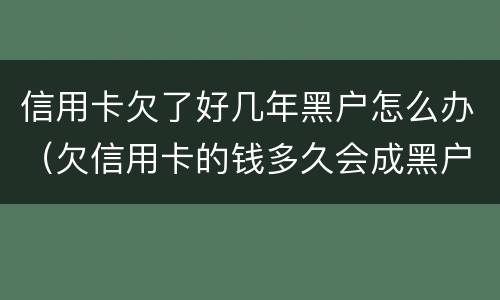 信用卡欠了好几年黑户怎么办（欠信用卡的钱多久会成黑户）