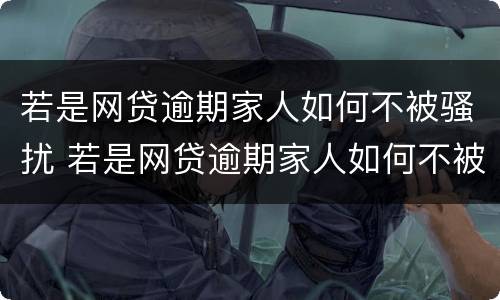 若是网贷逾期家人如何不被骚扰 若是网贷逾期家人如何不被骚扰呢