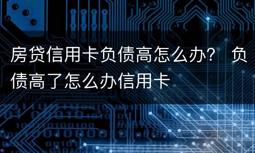 房贷信用卡负债高怎么办？ 负债高了怎么办信用卡
